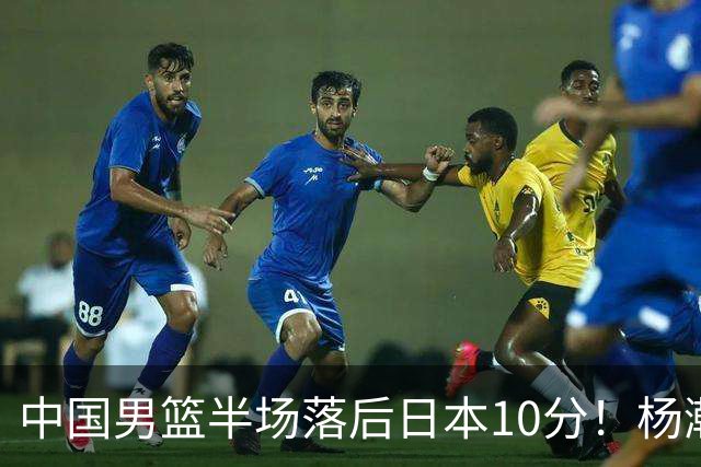 中国男篮半场落后日本10分！杨瀚森5分，胡金秋8分，贺希宁10分