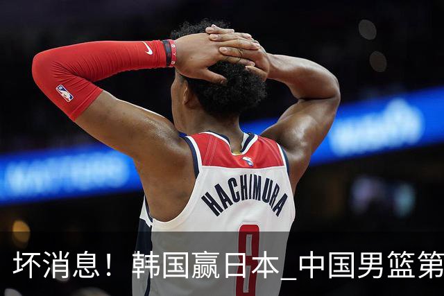 坏消息！韩国赢日本 中国男篮第二阶段形势不乐观