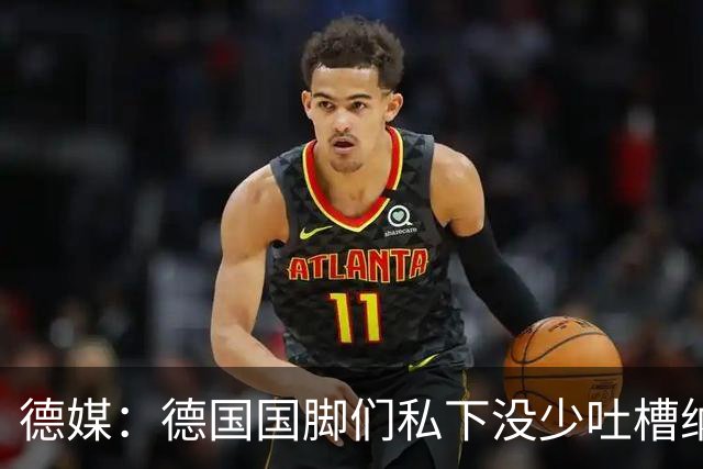 德媒：德国国脚们私下没少吐槽纳帅的沟通方式，他毫无亲和力可言
