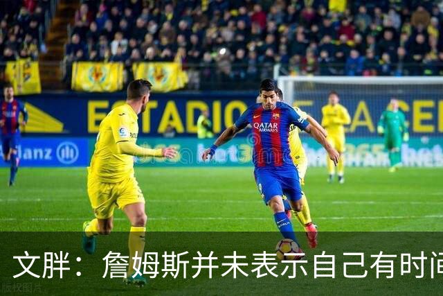 文胖：詹姆斯并未表示自己有时间见湖人 缺乏沟通或表明他想离队