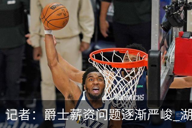 记者：爵士薪资问题逐渐严峻 湖人等队或许可趁机压价得到凯斯勒