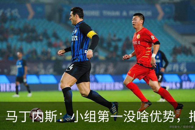 马丁内斯：小组第一没啥优势，把可能的情况都计划好？完全不可能