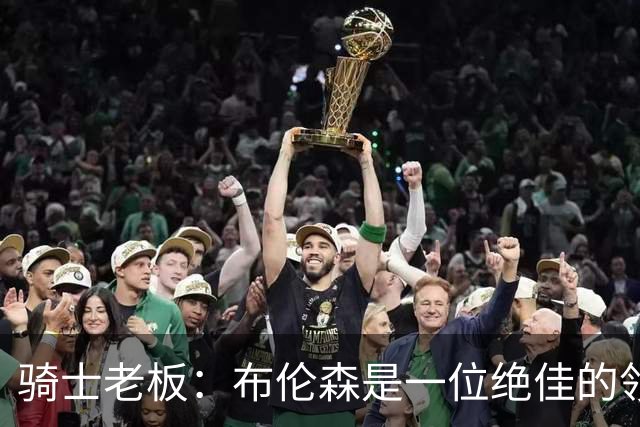 骑士老板：布伦森是一位绝佳的领袖 他几乎能在场上包办一切