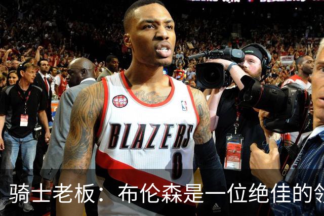 骑士老板：布伦森是一位绝佳的领袖 他几乎能在场上包办一切