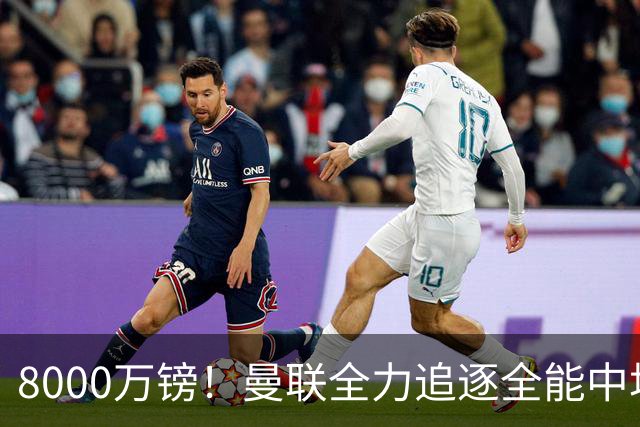 8000万镑！曼联全力追逐全能中场铁闸，英超数据碾压一众豪门巨星