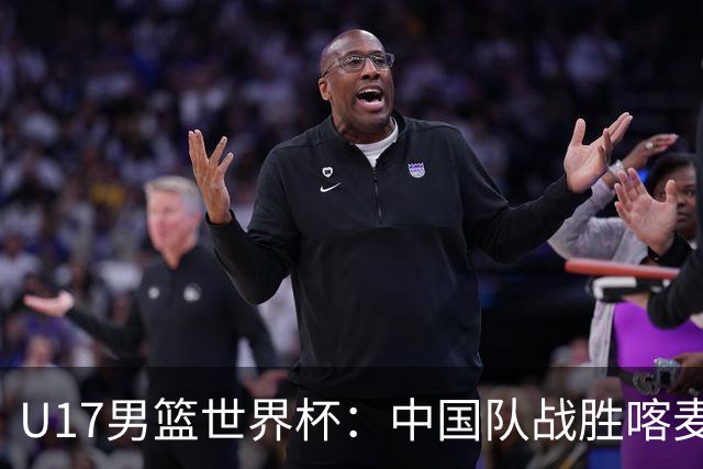 U17男篮世界杯：中国队战胜喀麦隆队